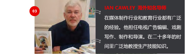 IAN CAWLEY 海外知名導師
在媒體制作行業(yè)和教育行業(yè)都有廣泛的經驗。他擔任電視廣告編輯、戲劇寫作、制作和導演。在二十多年的時間里廣泛地教授生產技能知識。